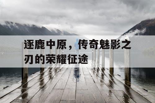 逐鹿中原，传奇魅影之刃的荣耀征途