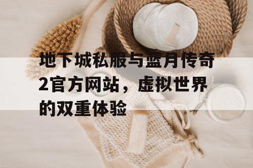 地下城私服与蓝月传奇2官方网站,虚拟世界的双重体验 地下城私服与蓝月传奇2官方网站,虚拟世界的双重体验