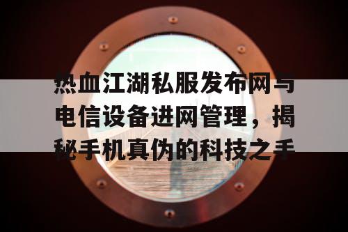 热血江湖私服发布网与电信设备进网管理,揭秘手机真伪的科技之手 热血江湖私服发布网与电信设备进网管理,揭秘手机真伪的科技之手
