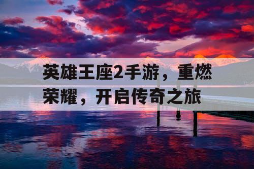英雄王座2手游，重燃荣耀，开启传奇之旅