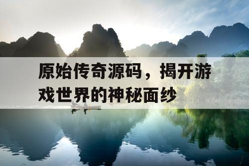 原始传奇源码，揭开游戏世界的神秘面纱