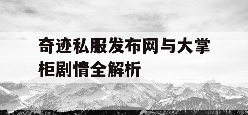 奇迹私服发布网与大掌柜剧情全解析 奇迹私服发布网与大掌柜剧情全解析