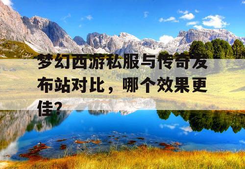 梦幻西游私服与传奇发布站对比,哪个效果更佳? 梦幻西游私服与传奇发布站对比,哪个效果更佳?