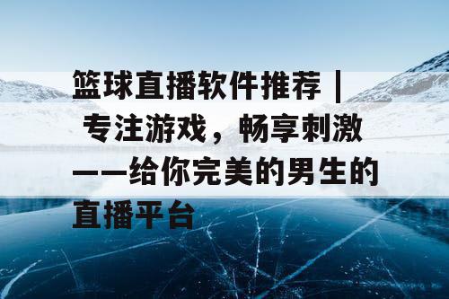 篮球直播软件推荐 | 专注游戏,畅享刺激——给你完美的男生的直播平台 篮球直播软件推荐 | 专注游戏,畅享刺激——给你完美的男生的直播平台