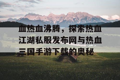 血热血沸腾，探索热血江湖私服发布网与热血三国手游下载的奥秘