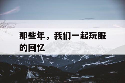 那些年，我们一起玩服的回忆