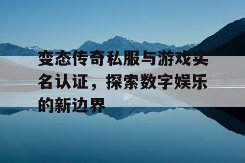 变态传奇私服与游戏实名认证，探索数字娱乐的新边界