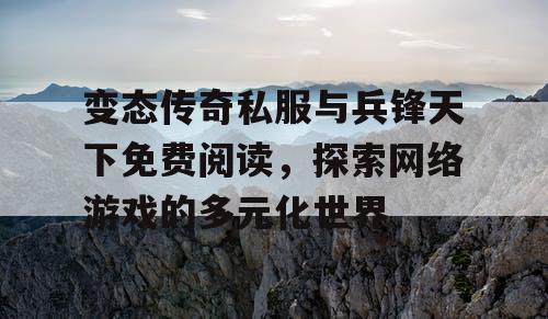 变态传奇私服与兵锋天下免费阅读，探索网络游戏的多元化世界
