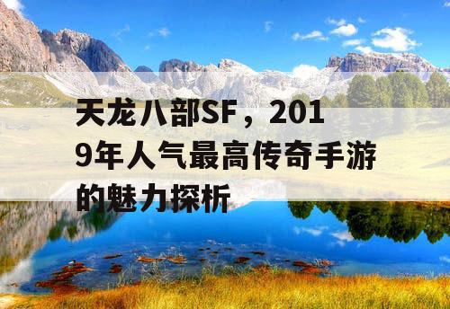 天龙八部SF,2019年人气最高传奇手游的魅力探析 天龙八部SF,2019年人气最高传奇手游的魅力探析
