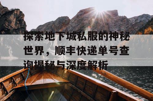 探索地下城私服的神秘世界,顺丰快递单号查询揭秘与深度解析 探索地下城私服的神秘世界,顺丰快递单号查询揭秘与深度解析