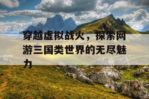 穿越虚拟战火，探索网游三国类世界的无尽魅力