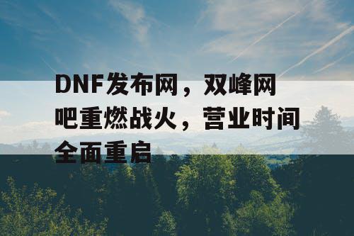 DNF发布网,双峰网吧重燃战火,营业时间全面重启 DNF发布网,双峰网吧重燃战火,营业时间全面重启