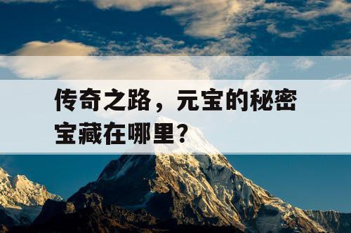 传奇之路,元宝的秘密宝藏在哪里? 传奇之路,元宝的秘密宝藏在哪里?