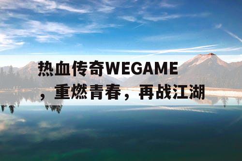 热血传奇WEGAME,重燃青春,再战江湖 热血传奇WEGAME,重燃青春,再战江湖