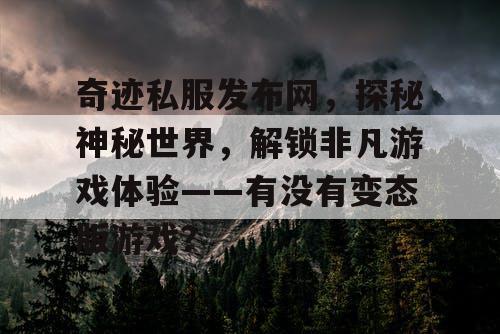 奇迹私服发布网,探秘神秘世界,解锁非凡游戏体验——有没有变态版游戏? 奇迹私服发布网,探秘神秘世界,解锁非凡游戏体验——有没有变态版游戏?