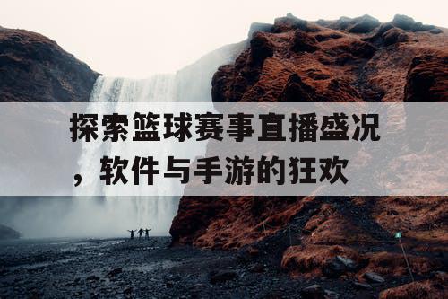 探索篮球赛事直播盛况,软件与手游的狂欢 探索篮球赛事直播盛况,软件与手游的狂欢