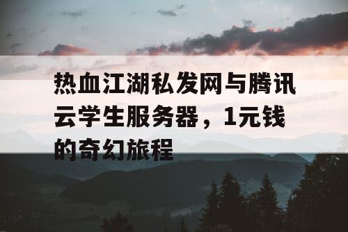 热血江湖私发网与腾讯云学生服务器,1元钱的奇幻旅程 热血江湖私发网与腾讯云学生服务器,1元钱的奇幻旅程