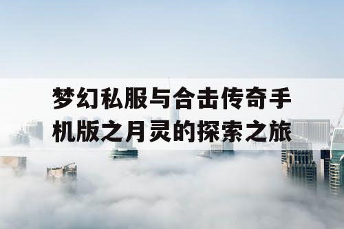 梦幻私服与合击传奇手机版之月灵的探索之旅 梦幻私服与合击传奇手机版之月灵的探索之旅