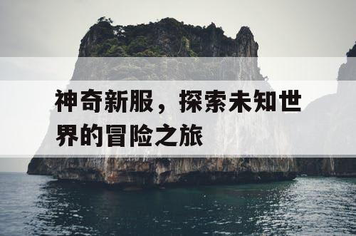 神奇新服,探索未知世界的冒险之旅 神奇新服,探索未知世界的冒险之旅
