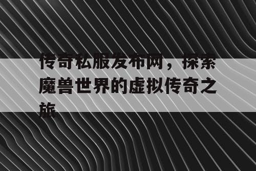 传奇私服发布网，探索魔兽世界的虚拟传奇之旅