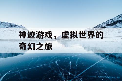 神迹游戏,虚拟世界的奇幻之旅 神迹游戏,虚拟世界的奇幻之旅