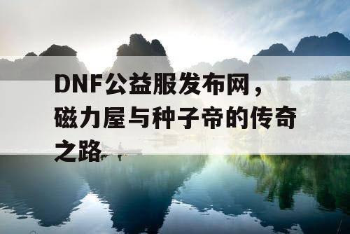 DNF公益服发布网，磁力屋与种子帝的传奇之路