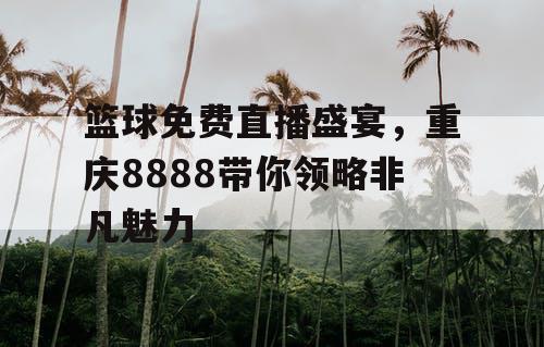 篮球免费直播盛宴，重庆8888带你领略非凡魅力
