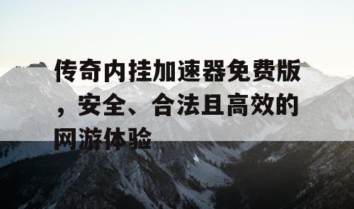 传奇内挂加速器免费版,安全、合法且高效的网游体验 传奇内挂加速器免费版,安全、合法且高效的网游体验