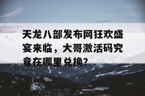 天龙八部发布网狂欢盛宴来临,大哥激活码究竟在哪里兑换? 天龙八部发布网狂欢盛宴来临,大哥激活码究竟在哪里兑换?