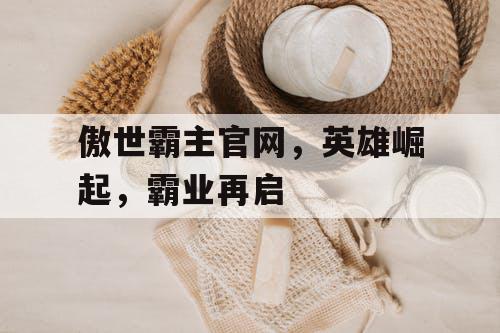 傲世霸主官网,英雄崛起,霸业再启 傲世霸主官网,英雄崛起,霸业再启