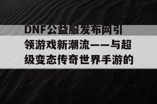 DNF公益服发布网引领游戏新潮流——与超级变态传奇世界手游的璀璨邂逅 DNF公益服发布网引领游戏新潮流——与超级变态传奇世界手游的璀璨邂逅