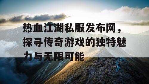 热血江湖私服发布网，探寻传奇游戏的独特魅力与无限可能