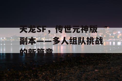 天龙SF,传世元神版副本——多人组队挑战的新篇章 天龙SF,传世元神版副本——多人组队挑战的新篇章