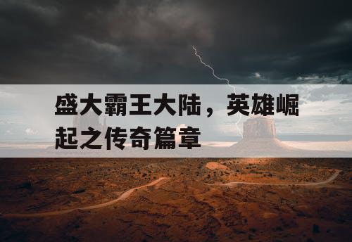 盛大霸王大陆,英雄崛起之传奇篇章 盛大霸王大陆,英雄崛起之传奇篇章