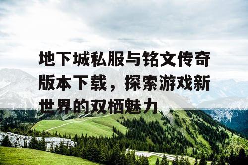 地下城私服与铭文传奇版本下载,探索游戏新世界的双栖魅力 地下城私服与铭文传奇版本下载,探索游戏新世界的双栖魅力