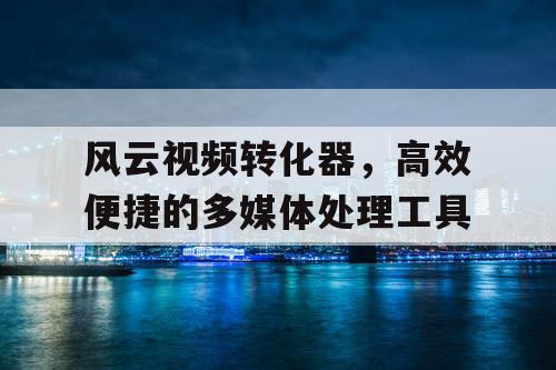 风云视频转化器,高效便捷的多媒体处理工具 风云视频转化器,高效便捷的多媒体处理工具