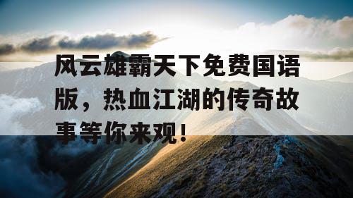 风云雄霸天下免费国语版，热血江湖的传奇故事等你来观！