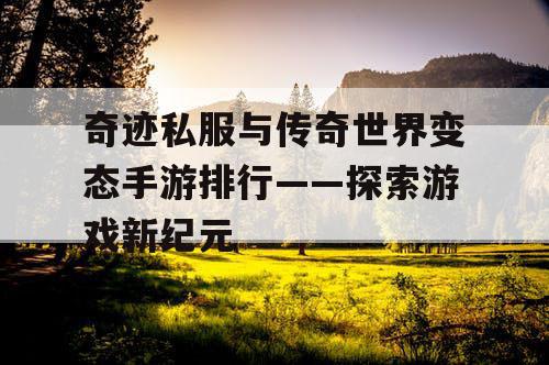 奇迹私服与传奇世界变态手游排行——探索游戏新纪元 奇迹私服与传奇世界变态手游排行——探索游戏新纪元