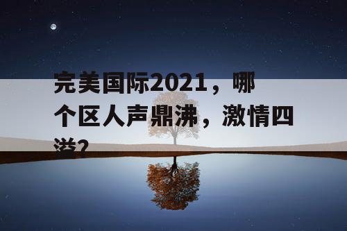 完美国际2021，哪个区人声鼎沸，激情四溢？