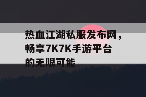 热血江湖私服发布网,畅享7K7K手游平台的无限可能 热血江湖私服发布网,畅享7K7K手游平台的无限可能