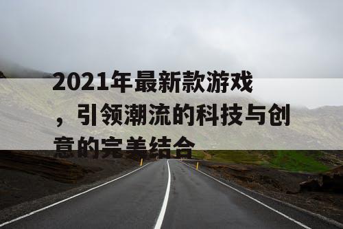 2021年最新款游戏，引领潮流的科技与创意的完美结合