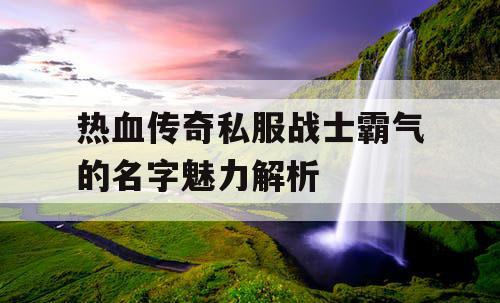 热血传奇私服战士霸气的名字魅力解析 热血传奇私服战士霸气的名字魅力解析