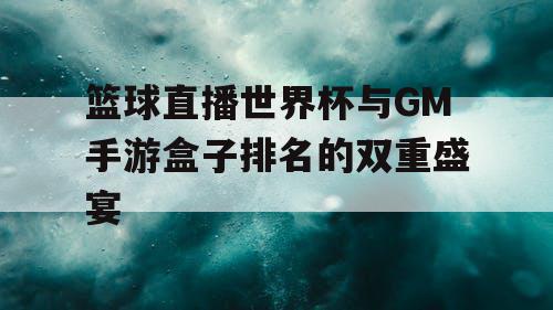 篮球直播世界杯与GM手游盒子排名的双重盛宴 篮球直播世界杯与GM手游盒子排名的双重盛宴