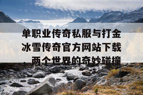 单职业传奇私服与打金冰雪传奇官方网站下载,两个世界的奇妙碰撞 单职业传奇私服与打金冰雪传奇官方网站下载,两个世界的奇妙碰撞