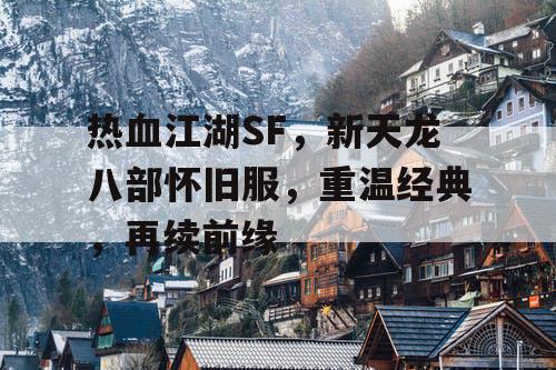 热血江湖SF,新天龙八部怀旧服,重温经典,再续前缘 热血江湖SF,新天龙八部怀旧服,重温经典,再续前缘