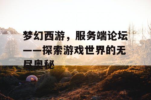 梦幻西游，服务端论坛——探索游戏世界的无尽奥秘