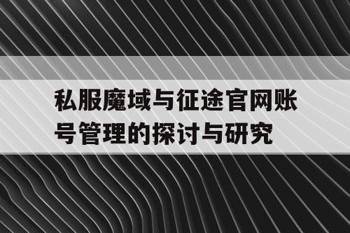 私服魔域与征途官网账号管理的探讨与研究 私服魔域与征途官网账号管理的探讨与研究