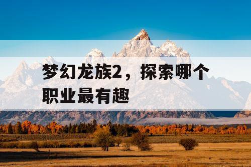 梦幻龙族2，探索哪个职业最有趣