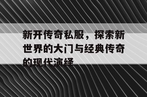 新开传奇私服,探索新世界的大门与经典传奇的现代演绎 新开传奇私服,探索新世界的大门与经典传奇的现代演绎
