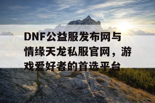 DNF公益服发布网与情缘天龙私服官网,游戏爱好者的首选平台 DNF公益服发布网与情缘天龙私服官网,游戏爱好者的首选平台